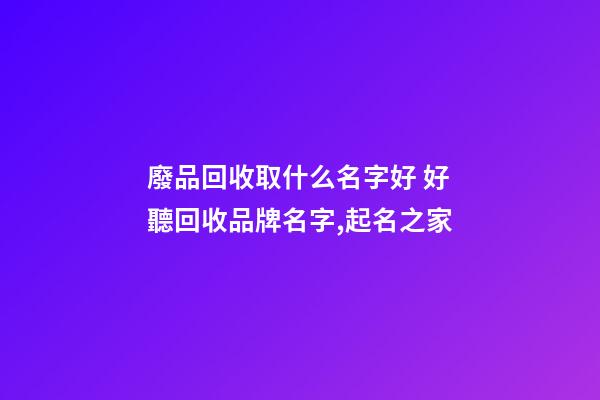 廢品回收取什么名字好 好聽回收品牌名字,起名之家